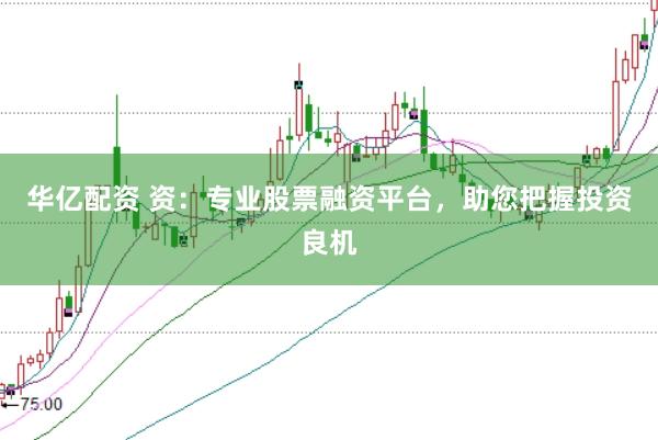 华亿配资 资：专业股票融资平台，助您把握投资良机