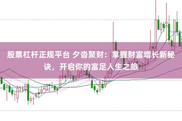 股票杠杆正规平台 夕沓聚财：掌握财富增长新秘诀，开启你的富足人生之旅