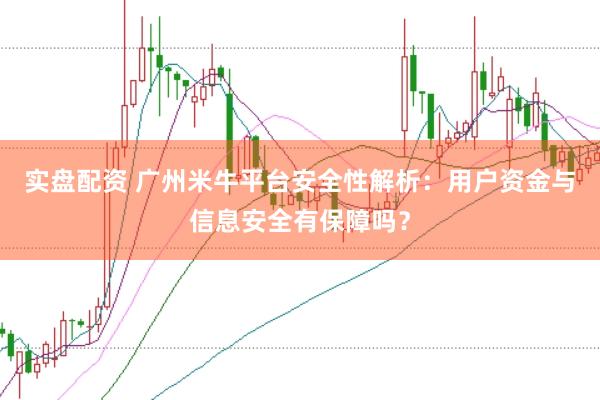 实盘配资 广州米牛平台安全性解析：用户资金与信息安全有保障吗？