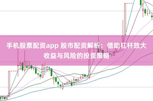 手机股票配资app 股市配资解析：借助杠杆放大收益与风险的投资策略