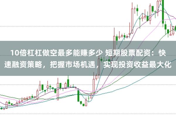 10倍杠杠做空最多能赚多少 短期股票配资：快速融资策略，把握市场机遇，实现投资收益最大化