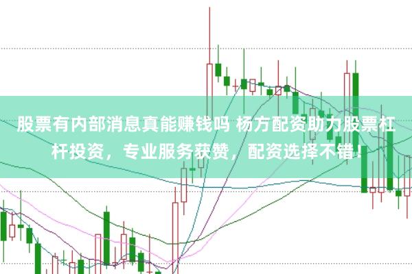 股票有内部消息真能赚钱吗 杨方配资助力股票杠杆投资，专业服务获赞，配资选择不错！