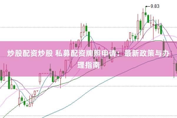 炒股配资炒股 私募配资牌照申请：最新政策与办理指南