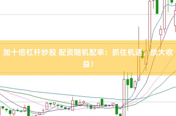 加十倍杠杆炒股 配资随机配率：抓住机遇，放大收益！
