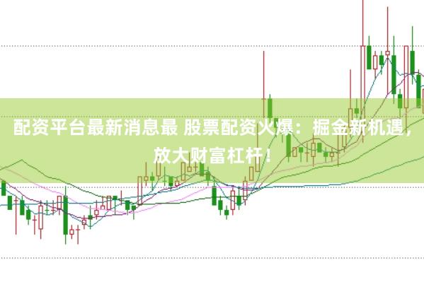 配资平台最新消息最 股票配资火爆：掘金新机遇，放大财富杠杆！