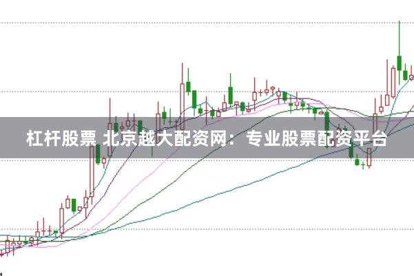 杠杆股票 北京越大配资网：专业股票配资平台
