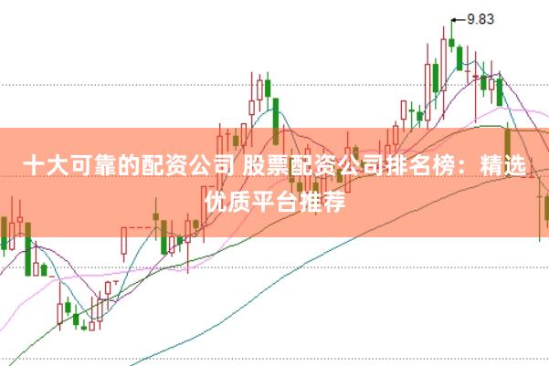 十大可靠的配资公司 股票配资公司排名榜：精选优质平台推荐