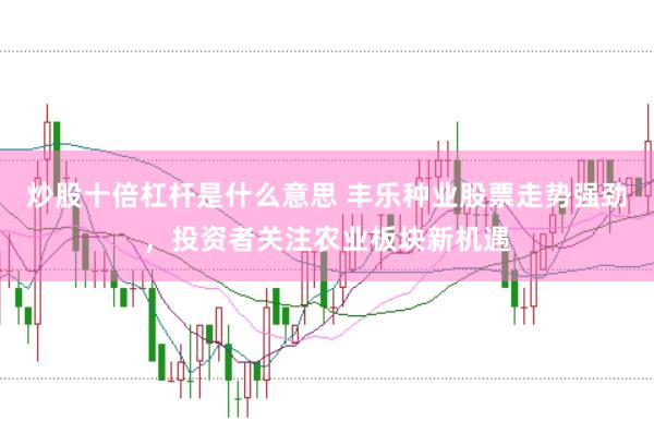 炒股十倍杠杆是什么意思 丰乐种业股票走势强劲，投资者关注农业板块新机遇