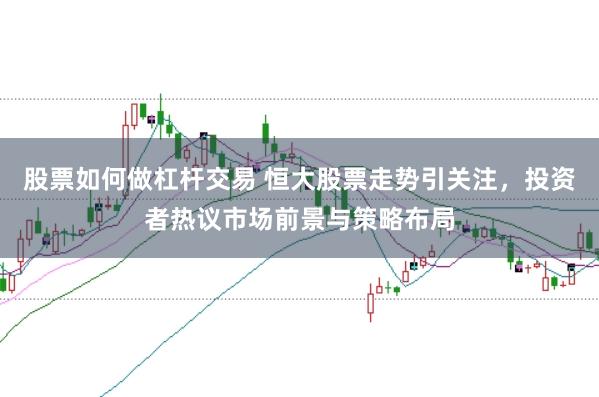 股票如何做杠杆交易 恒大股票走势引关注，投资者热议市场前景与策略布局