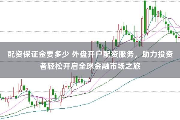 配资保证金要多少 外盘开户配资服务，助力投资者轻松开启全球金融市场之旅