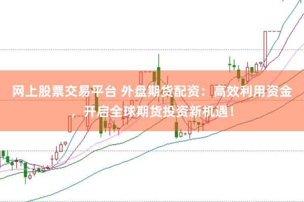 网上股票交易平台 外盘期货配资：高效利用资金，开启全球期货投资新机遇！