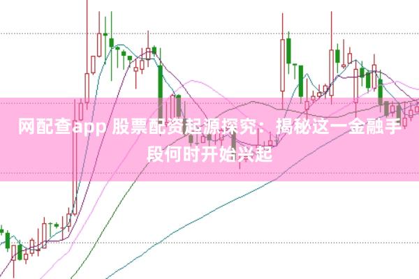 网配查app 股票配资起源探究：揭秘这一金融手段何时开始兴起