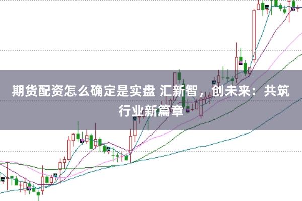 期货配资怎么确定是实盘 汇新智，创未来：共筑行业新篇章