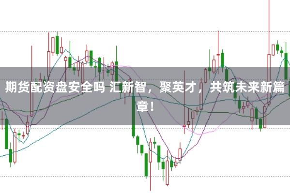 期货配资盘安全吗 汇新智，聚英才，共筑未来新篇章！