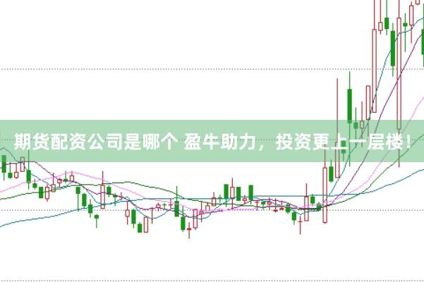 期货配资公司是哪个 盈牛助力，投资更上一层楼！