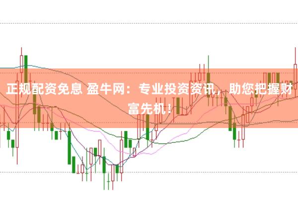 正规配资免息 盈牛网：专业投资资讯，助您把握财富先机！