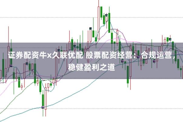 证券配资牛x久联优配 股票配资经营：合规运营，稳健盈利之道
