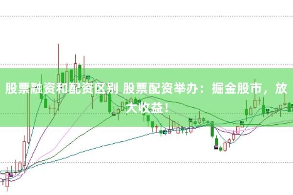 股票融资和配资区别 股票配资举办：掘金股市，放大收益！