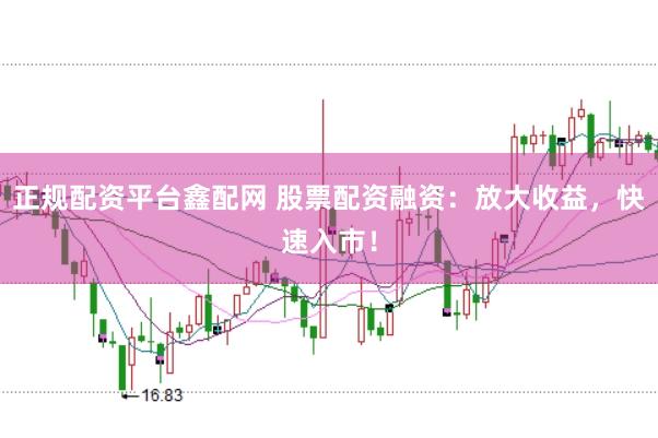 正规配资平台鑫配网 股票配资融资：放大收益，快速入市！