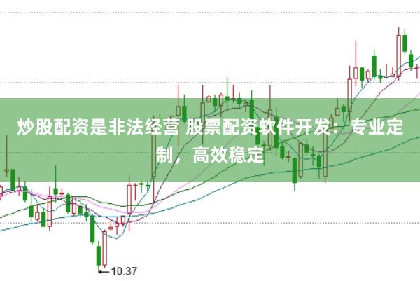 炒股配资是非法经营 股票配资软件开发：专业定制，高效稳定