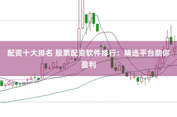 配资十大排名 股票配资软件排行：精选平台助你盈利