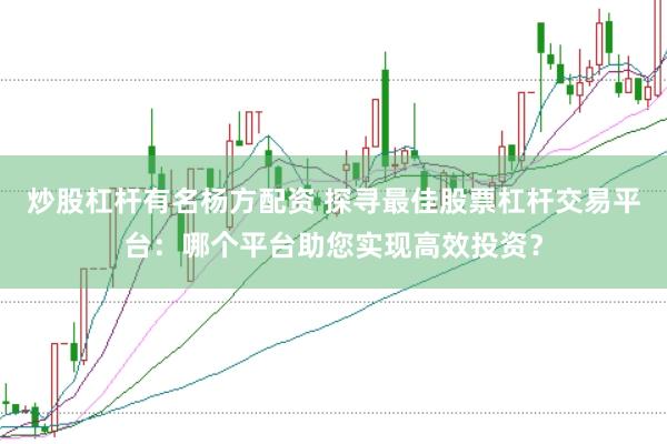 炒股杠杆有名杨方配资 探寻最佳股票杠杆交易平台：哪个平台助您实现高效投资？