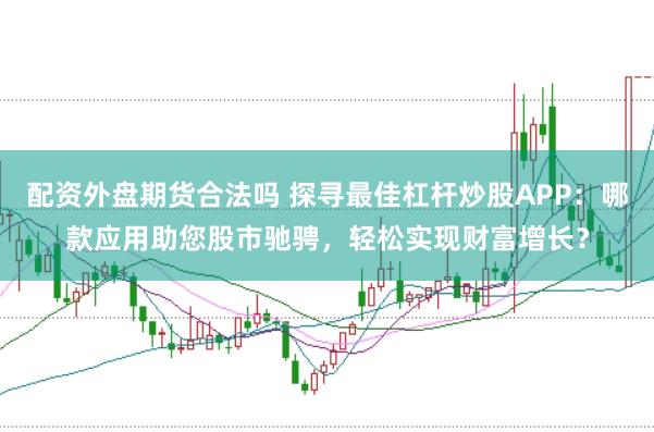 配资外盘期货合法吗 探寻最佳杠杆炒股APP：哪款应用助您股市驰骋，轻松实现财富增长？