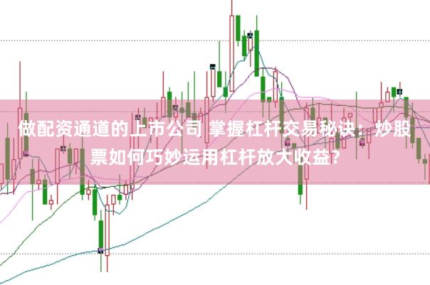 做配资通道的上市公司 掌握杠杆交易秘诀：炒股票如何巧妙运用杠杆放大收益？