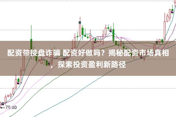 配资带接盘诈骗 配资好做吗？揭秘配资市场真相，探索投资盈利新路径