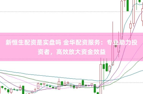 新恒生配资是实盘吗 金华配资服务：专业助力投资者，高效放大资金效益