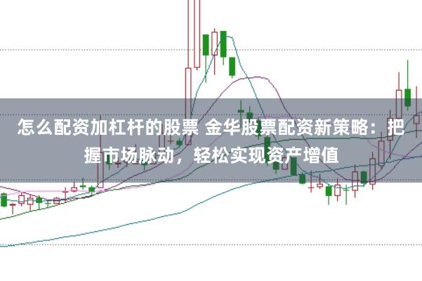 怎么配资加杠杆的股票 金华股票配资新策略：把握市场脉动，轻松实现资产增值