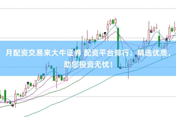 月配资交易来大牛证券 配资平台排行：精选优质，助您投资无忧！