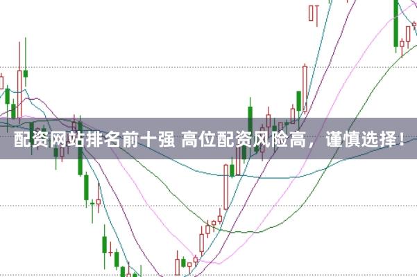 配资网站排名前十强 高位配资风险高，谨慎选择！