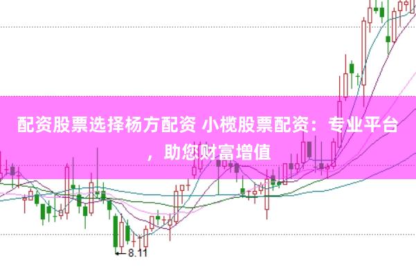 配资股票选择杨方配资 小榄股票配资：专业平台，助您财富增值