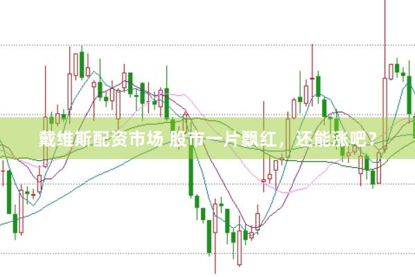 戴维斯配资市场 股市一片飘红，还能涨吧？