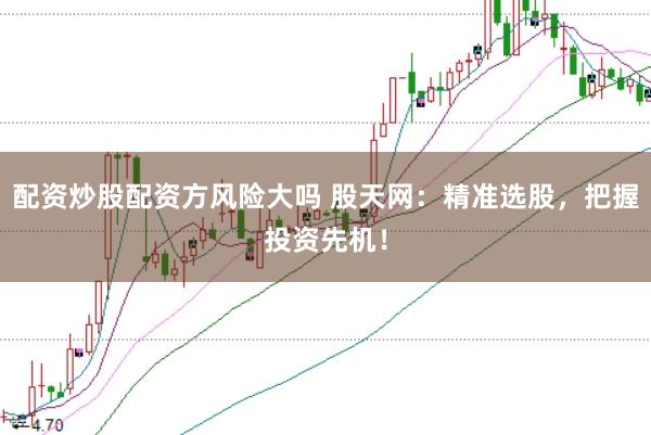 配资炒股配资方风险大吗 股天网：精准选股，把握投资先机！