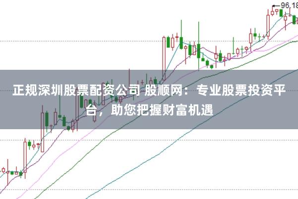 正规深圳股票配资公司 股顺网：专业股票投资平台，助您把握财富机遇