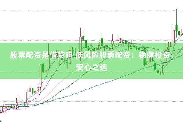 股票配资是借贷吗 低风险股票配资：稳健投资，安心之选