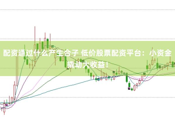 配资通过什么产生合子 低价股票配资平台：小资金撬动大收益！