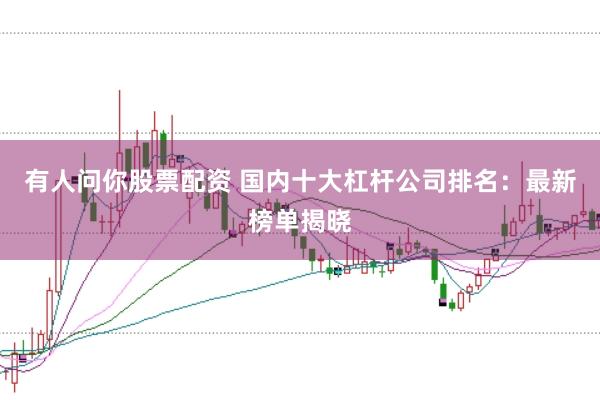 有人问你股票配资 国内十大杠杆公司排名：最新榜单揭晓