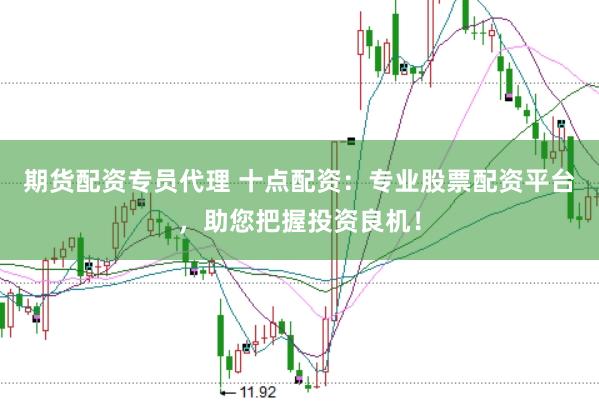 期货配资专员代理 十点配资：专业股票配资平台，助您把握投资良机！
