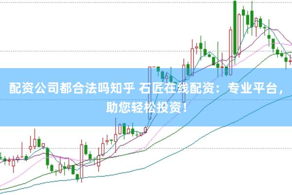 配资公司都合法吗知乎 石匠在线配资：专业平台，助您轻松投资！