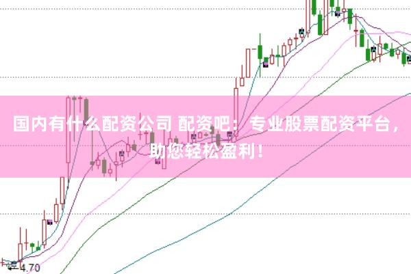 国内有什么配资公司 配资吧：专业股票配资平台，助您轻松盈利！
