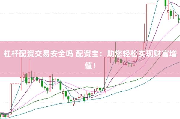 杠杆配资交易安全吗 配资宝：助您轻松实现财富增值！