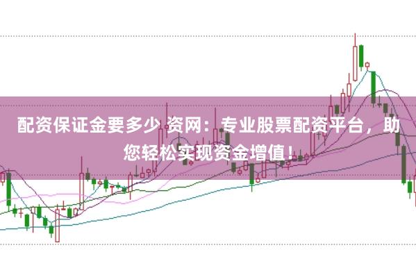 配资保证金要多少 资网：专业股票配资平台，助您轻松实现资金增值！