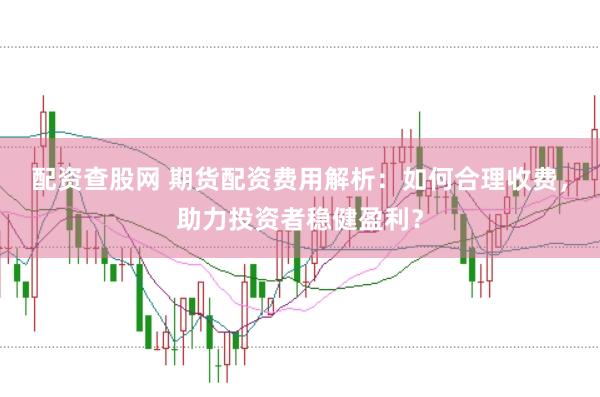 配资查股网 期货配资费用解析：如何合理收费，助力投资者稳健盈利？