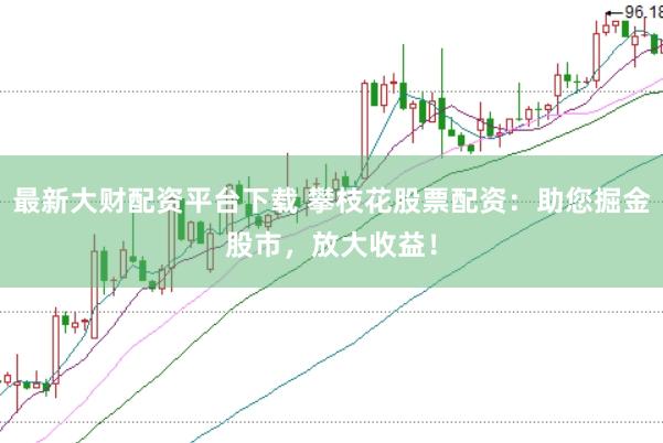最新大财配资平台下载 攀枝花股票配资：助您掘金股市，放大收益！