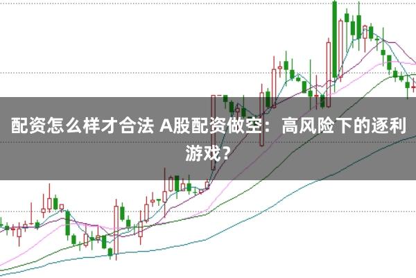 配资怎么样才合法 A股配资做空：高风险下的逐利游戏？