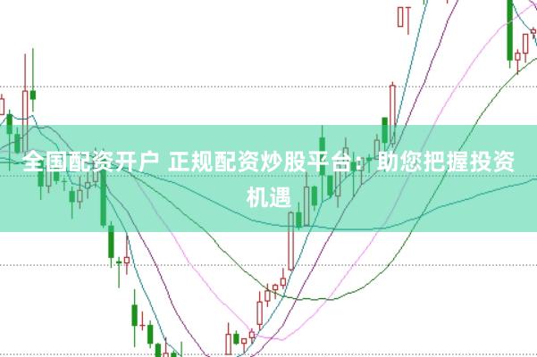 全国配资开户 正规配资炒股平台：助您把握投资机遇