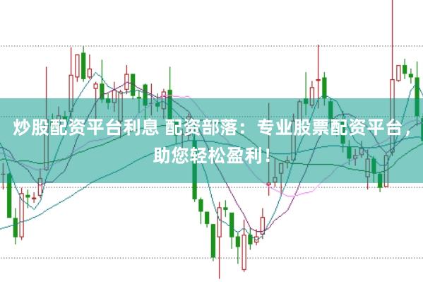 炒股配资平台利息 配资部落：专业股票配资平台，助您轻松盈利！